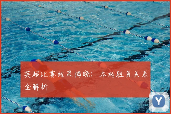 英超比赛结果揭晓：本轮胜负关系全解析