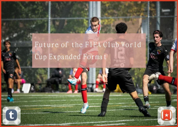 Future of the FIFA Club World Cup Expanded Format