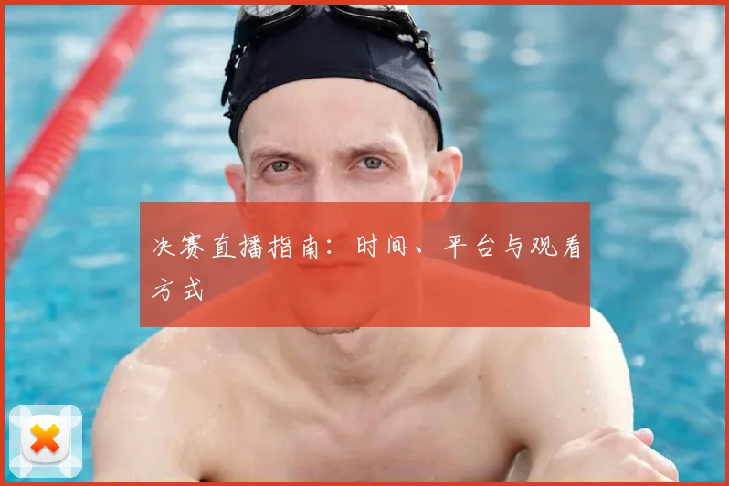 决赛直播指南：时间、平台与观看方式