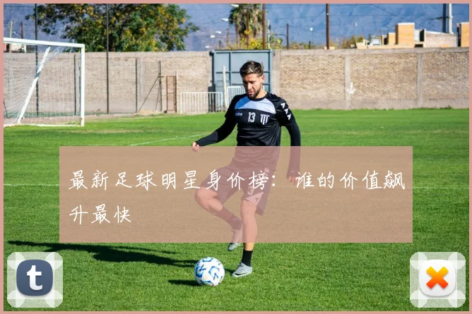 最新足球明星身价榜:谁的价值飙升最快