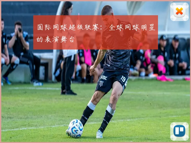 国际网球超级联赛：全球网球明星的表演舞台