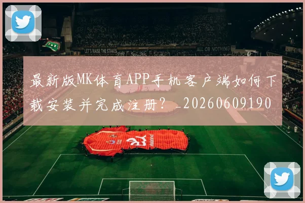 最新版MK体育APP手机客户端如何下载安装并完成注册？_20260609190637