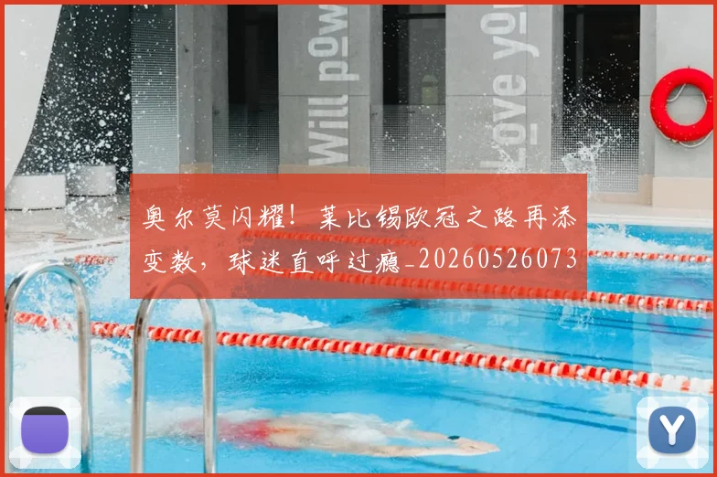 奥尔莫闪耀！莱比锡欧冠之路再添变数，球迷直呼过瘾_20260526073616