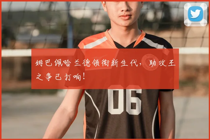 姆巴佩哈兰德领衔新生代,助攻王之争已打响!