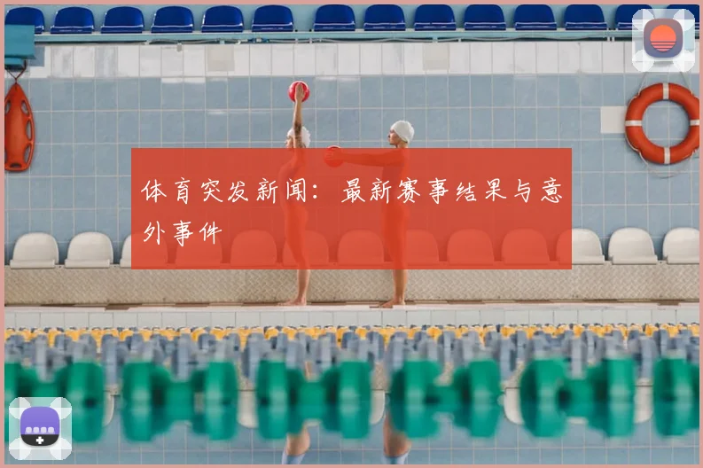 体育突发新闻：最新赛事结果与意外事件