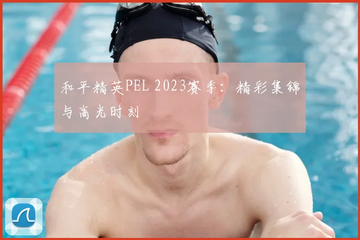 和平精英PEL 2023赛季：精彩集锦与高光时刻