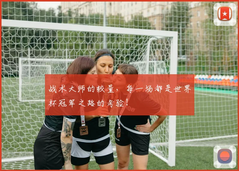 战术大师的较量,每一场都是世界杯冠军之路的考验!
