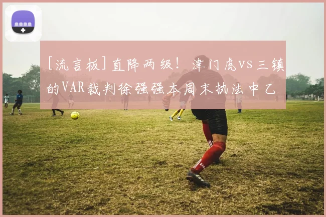 [流言板]直降两级！津门虎vs三镇的VAR裁判徐强强本周末执法中乙