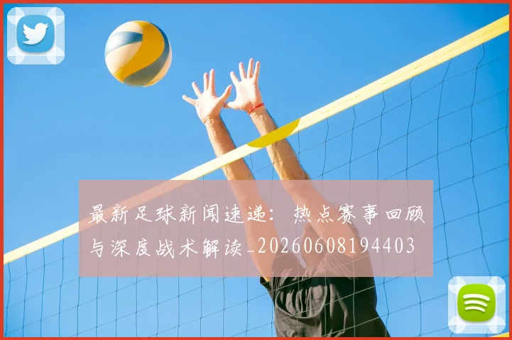 最新足球新闻速递:热点赛事回顾与深度战术解读_20260608194403