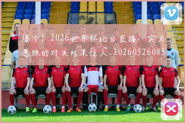 爆冷！2026世界杯比分直播，实力悬殊的对决结果惊人_20260526085313