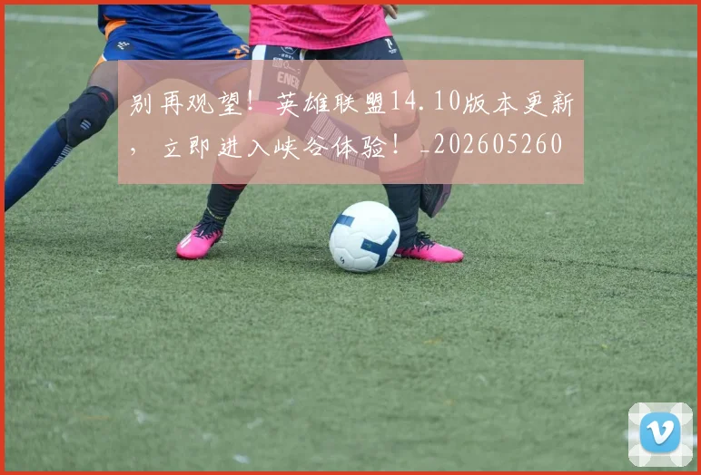 别再观望!英雄联盟14.10版本更新,立即进入峡谷体验!_20260526073217