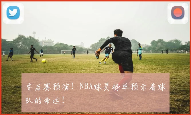 季后赛预演!NBA球员榜单预示着球队的命运!