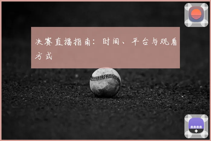 决赛直播指南:时间、平台与观看方式
