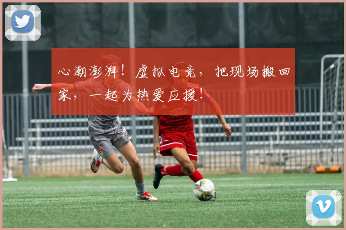 心潮澎湃!虚拟电竞,把现场搬回家,一起为热爱应援!