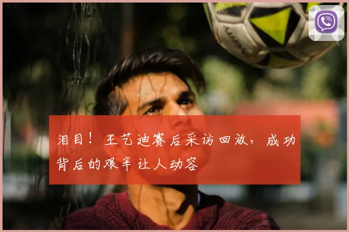 泪目!王艺迪赛后采访回放,成功背后的艰辛让人动容