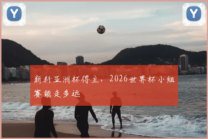 新科亚洲杯得主,2026世界杯小组赛能走多远