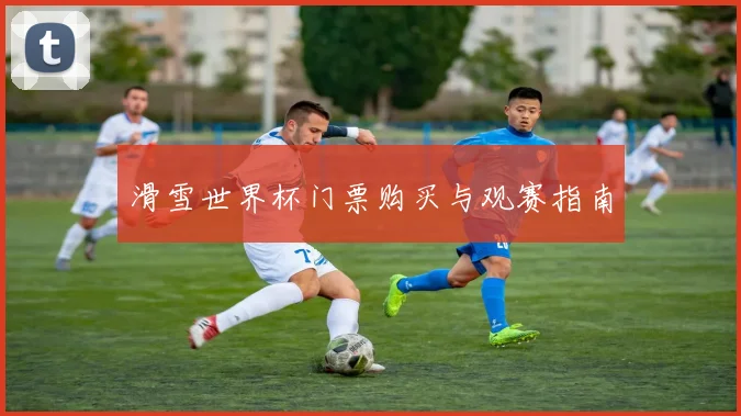 滑雪世界杯门票购买与观赛指南