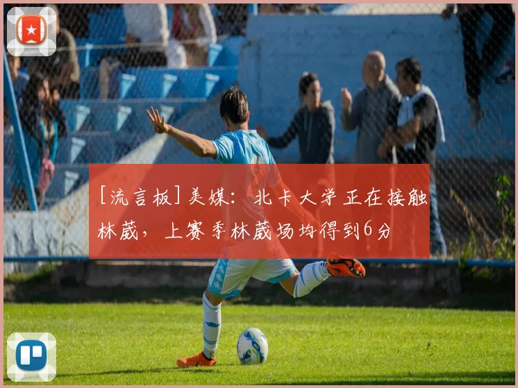 [流言板]美媒：北卡大学正在接触林葳，上赛季林葳场均得到6分