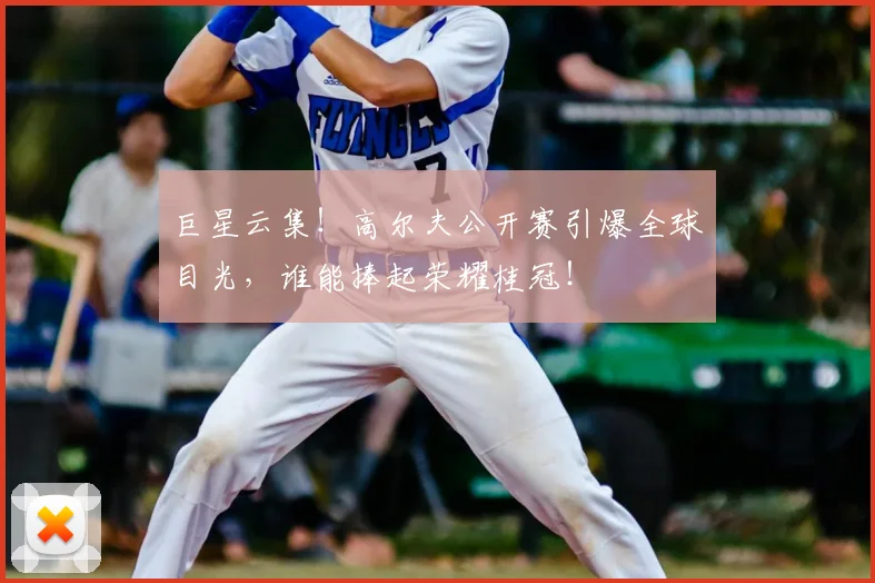 巨星云集！高尔夫公开赛引爆全球目光，谁能捧起荣耀桂冠！