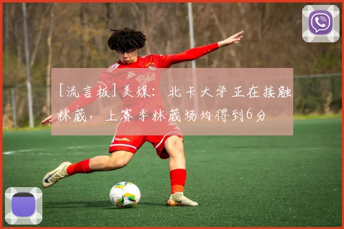 [流言板]美媒：北卡大学正在接触林葳，上赛季林葳场均得到6分