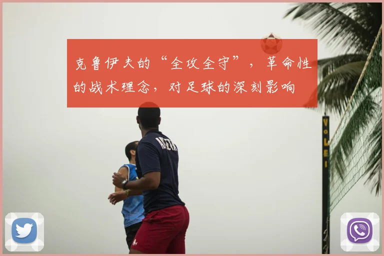 克鲁伊夫的“全攻全守”,革命性的战术理念,对足球的深刻影响