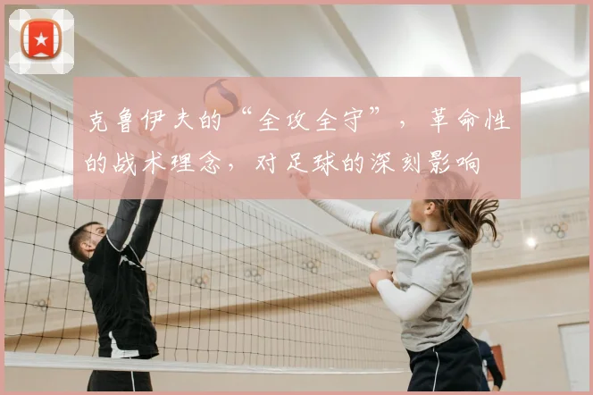 克鲁伊夫的“全攻全守”,革命性的战术理念,对足球的深刻影响