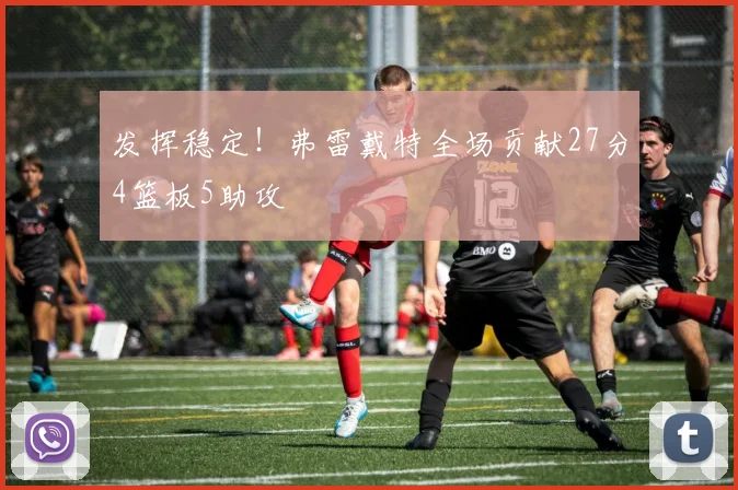 发挥稳定!弗雷戴特全场贡献27分4篮板5助攻