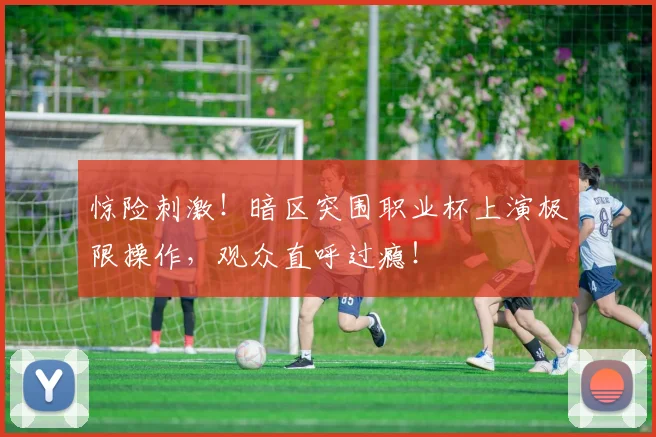惊险刺激！暗区突围职业杯上演极限操作，观众直呼过瘾！