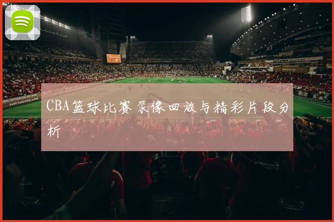 CBA篮球比赛录像回放与精彩片段分析
