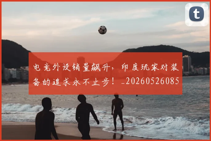 电竞外设销量飙升,印度玩家对装备的追求永不止步!_20260526085748