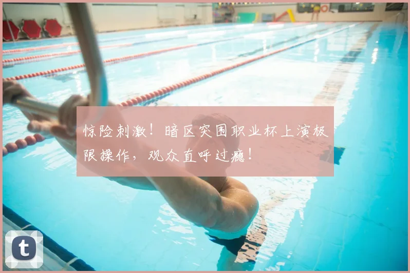 惊险刺激!暗区突围职业杯上演极限操作,观众直呼过瘾!