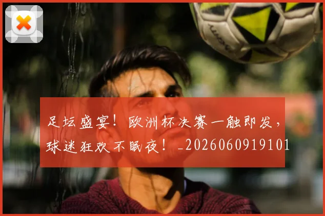 足坛盛宴!欧洲杯决赛一触即发,球迷狂欢不眠夜!_20260609191013