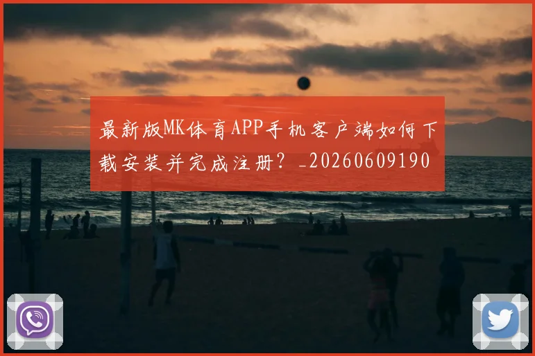 最新版MK体育APP手机客户端如何下载安装并完成注册?_20260609190637