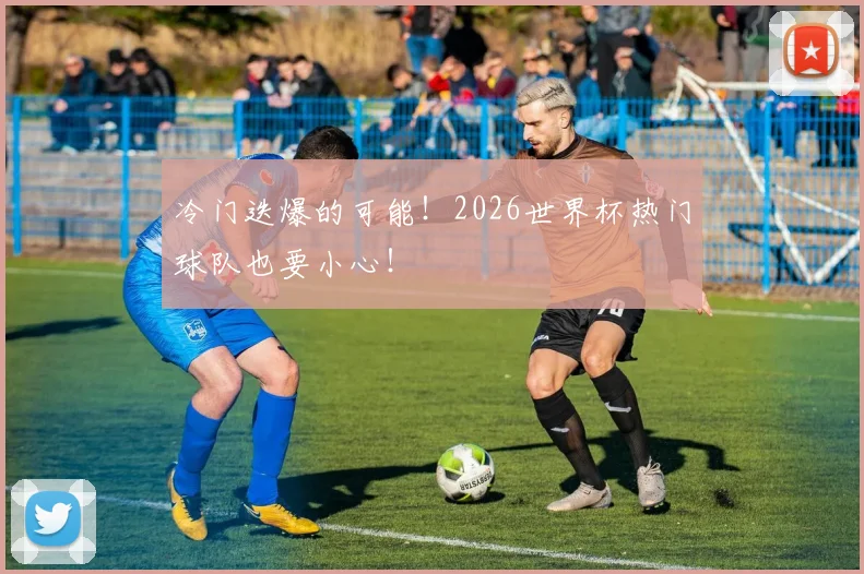冷门迭爆的可能！2026世界杯热门球队也要小心！