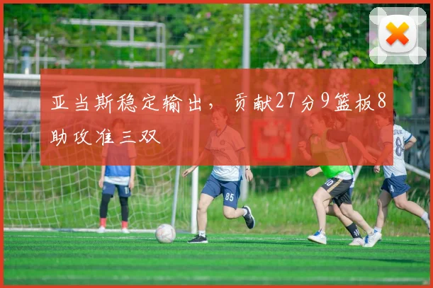 亚当斯稳定输出,贡献27分9篮板8助攻准三双