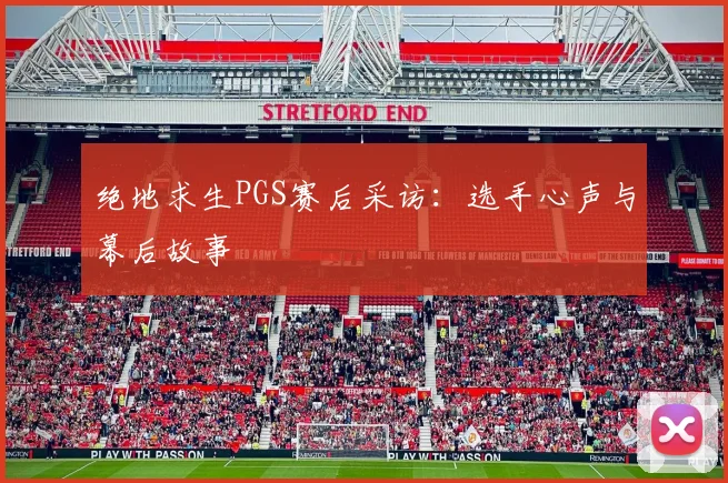 绝地求生PGS赛后采访:选手心声与幕后故事