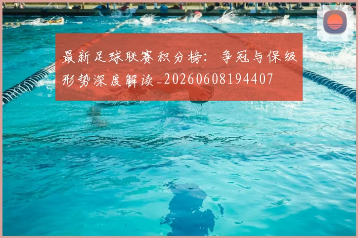 最新足球联赛积分榜:争冠与保级形势深度解读_20260608194407