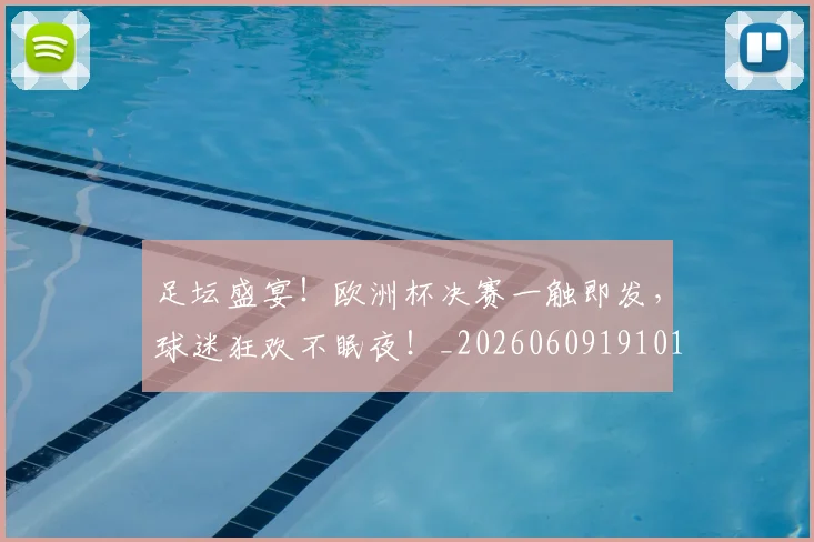足坛盛宴！欧洲杯决赛一触即发，球迷狂欢不眠夜！_20260609191013
