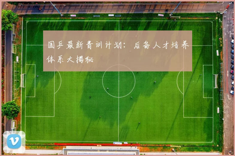 国乒最新青训计划:后备人才培养体系大揭秘