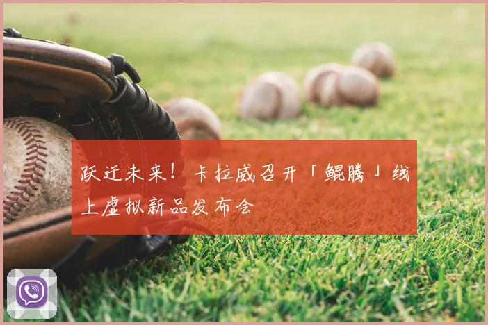 跃迁未来！卡拉威召开「鲲腾」线上虚拟新品发布会