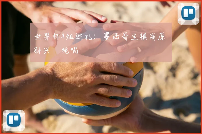 世界杯A组巡礼：墨西哥坐镇高原 孙兴慜绝唱