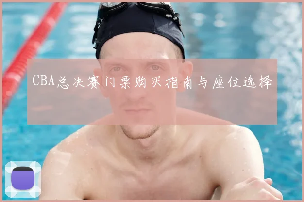 CBA总决赛门票购买指南与座位选择