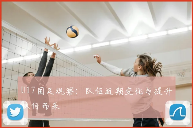 U17国足观察:队伍近期变化与提升从何而来