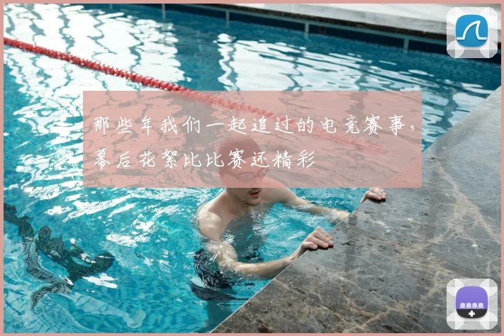那些年我们一起追过的电竞赛事,幕后花絮比比赛还精彩