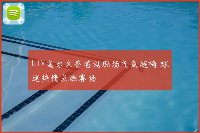 LIV高尔夫香港站现场气氛超嗨 球迷热情点燃赛场