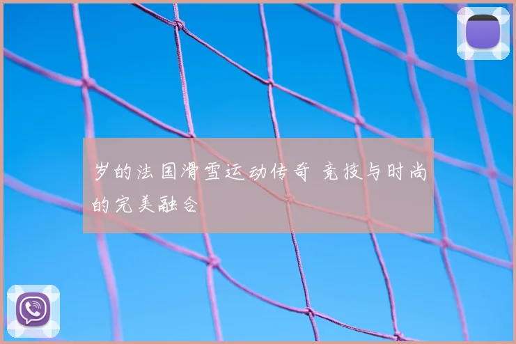 岁的法国滑雪运动传奇 竞技与时尚的完美融合
