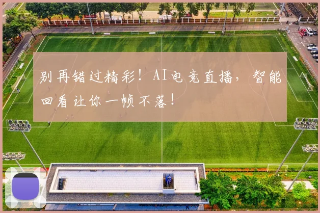 别再错过精彩！AI电竞直播，智能回看让你一帧不落！