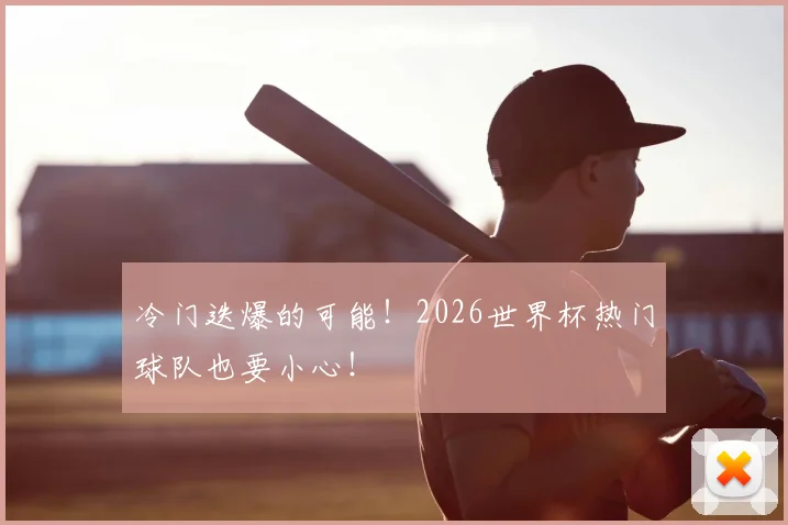 冷门迭爆的可能!2026世界杯热门球队也要小心!