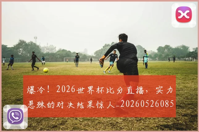 爆冷!2026世界杯比分直播,实力悬殊的对决结果惊人_20260526085313
