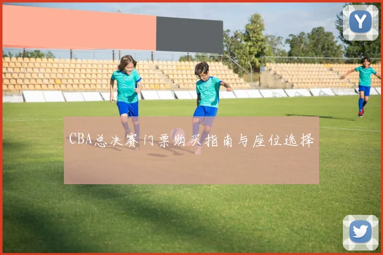 CBA总决赛门票购买指南与座位选择